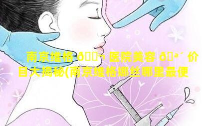 南京维格 🐬 医院美容 🪴 价目大揭秘(南京维格娜丝哪里最便宜)